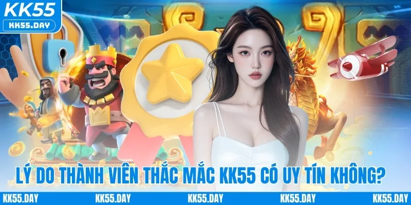 3 lý do thành viên lại thắc mắc KK55 có uy tín không