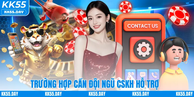 Chăm Sóc Khách Hàng KK55 2 Trường hợp cần đội ngũ CSKH hỗ trợ